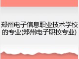 郑州电子信息职业技术学校的专业(郑州电子职校专业)