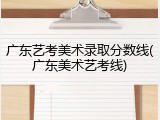 广东艺考美术录取分数线(广东美术艺考线)