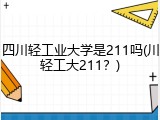 四川轻工业大学是211吗(川轻工大211？)