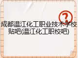 成都温江化工职业技术学校贴吧(温江化工职校吧)