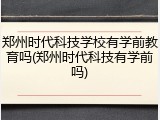 郑州时代科技学校有学前教育吗(郑州时代科技有学前吗)
