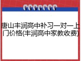唐山丰润高中补习一对一上门价格(丰润高中家教收费)