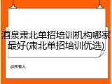 酒泉肃北单招培训机构哪家最好(肃北单招培训优选)