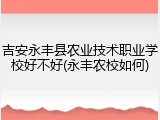 吉安永丰县农业技术职业学校好不好(永丰农校如何)