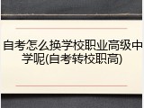 自考怎么换学校职业高级中学呢(自考转校职高)