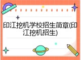 印江挖机学校招生简章(印江挖机招生)