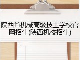 陕西省机械高级技工学校官网招生(陕西机校招生)
