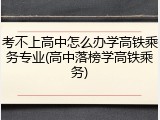 考不上高中怎么办学高铁乘务专业(高中落榜学高铁乘务)