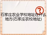 石家庄农业学校地址在什么地方(石家庄农校地址)