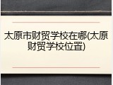太原市财贸学校在哪(太原财贸学校位置)