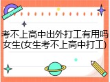 考不上高中出外打工有用吗女生(女生考不上高中打工)