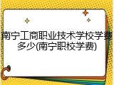 南宁工商职业技术学校学费多少(南宁职校学费)