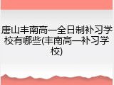 唐山丰南高一全日制补习学校有哪些(丰南高一补习学校)