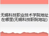无锡科技职业技术学院地址在哪里(无锡科技职院地址)