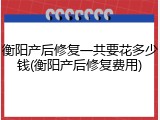 衡阳产后修复一共要花多少钱(衡阳产后修复费用)