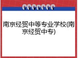 南京经贸中等专业学校(南京经贸中专)
