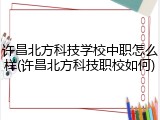 许昌北方科技学校中职怎么样(许昌北方科技职校如何)