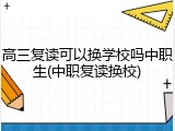 高三复读可以换学校吗中职生(中职复读换校)