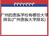 广州的贵族学校有哪些大学排名(广州贵族大学排名)