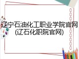 辽宁石油化工职业学院官网(辽石化职院官网)