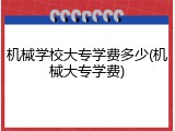 机械学校大专学费多少(机械大专学费)