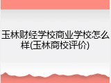 玉林财经学校商业学校怎么样(玉林商校评价)