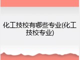 化工技校有哪些专业(化工技校专业)