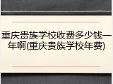 重庆贵族学校收费多少钱一年啊(重庆贵族学校年费)
