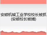 安顺机械工业学校校长被抓(安顺校长被捕)