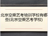 北京空乘艺考培训学校有哪些(北京空乘艺考学校)