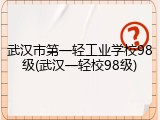 武汉市第一轻工业学校98级(武汉一轻校98级)