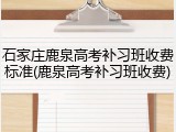 石家庄鹿泉高考补习班收费标准(鹿泉高考补习班收费)
