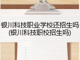银川科技职业学校还招生吗(银川科技职校招生吗)