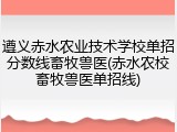 遵义赤水农业技术学校单招分数线畜牧兽医(赤水农校畜牧兽医单招线)