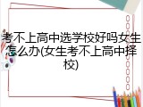 考不上高中选学校好吗女生怎么办(女生考不上高中择校)