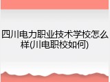 四川电力职业技术学校怎么样(川电职校如何)