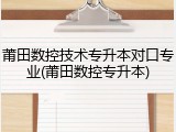 莆田数控技术专升本对口专业(莆田数控专升本)