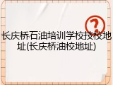 长庆桥石油培训学校技校地址(长庆桥油校地址)