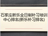 石家庄新乐全日制补习培训中心排名(新乐补习排名)