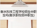 衡水科技工程学校招生中职生吗(衡水职校招中职生)