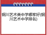 铜川艺术类中学哪家好(铜川艺术中学排名)