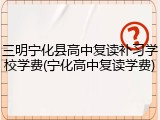 三明宁化县高中复读补习学校学费(宁化高中复读学费)