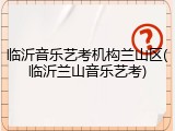 临沂音乐艺考机构兰山区(临沂兰山音乐艺考)