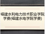 福建水利电力技术职业学院学费(福建水电学院学费)
