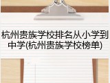 杭州贵族学校排名从小学到中学(杭州贵族学校榜单)