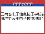 云南省电子信息技工学校在哪里("云南电子技校地址")