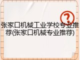 张家口机械工业学校专业推荐(张家口机械专业推荐)