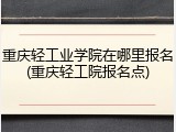 重庆轻工业学院在哪里报名(重庆轻工院报名点)