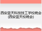 西安蓝天科技技工学校晚会(西安蓝天校晚会)