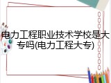 电力工程职业技术学校是大专吗(电力工程大专)